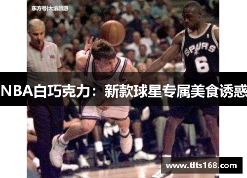 NBA白巧克力：新款球星专属美食诱惑